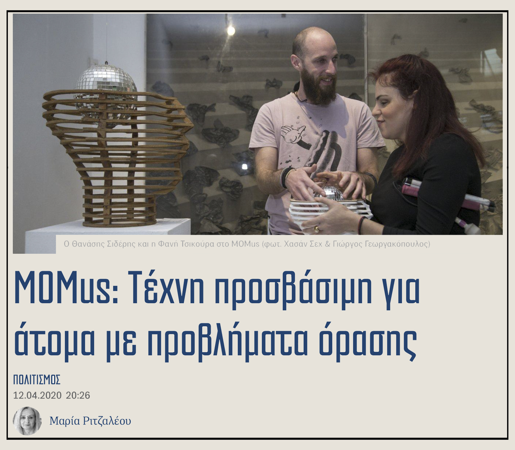 Εικόνα από το δημοσίευμα στην εφημερίδα "Το Έθνος της Κυριακής" από τη δημοσιογράφο Μαρία Ριτζαλέου, που δημοσιεύτηκε στις 12 Απριλίου 2020. Στην εικόνα εμφανίζεται ο Θανάσης Σιδέρης με τη Φανή Τσικούρα να ψηλαφούν το αντίγραφο του έργου "Εγκέφαλος" του καλλιτέχνη Ντέννις Όππενχαϊμ που ανήκει στη Συλλογή του MOMus Μουσείο Σύγχρονης Τέχνης. Ο Θανάσης Σιδέρης, ένας νεαρός άνδρας με ξανθή γενειάδα αγγίζει το αντίγραφο του έργου και στρέφεται δεξιά στη Φανή Τσικούρα χαμογελώντας. Η Φανή Τσικούρα, μια νεαρή γυναίκα κρατάει κάτω από το χέρι της στο ύψος της μασχάλης, διπλωμένο το λευκό μπαστούνι και με τα δύο της χέρια αγκαλιάζει το αντίγραφο του έργου τέχνης.